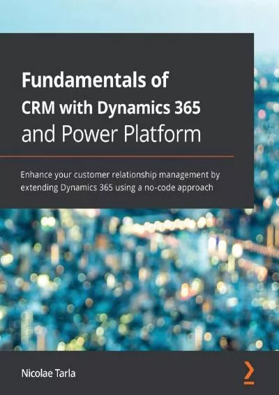 Fundamentals of CRM with Dynamics 365 and Power Platform: Enhance your customer relationship management by extending Dynamics 365 using a no-code approach