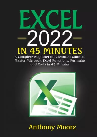 Excel 2022 In 45 Minutes: A Complete Beginner to Advanced Guide to Master Microsoft Excel Functions, Formulas and Tools in 45 Minutes