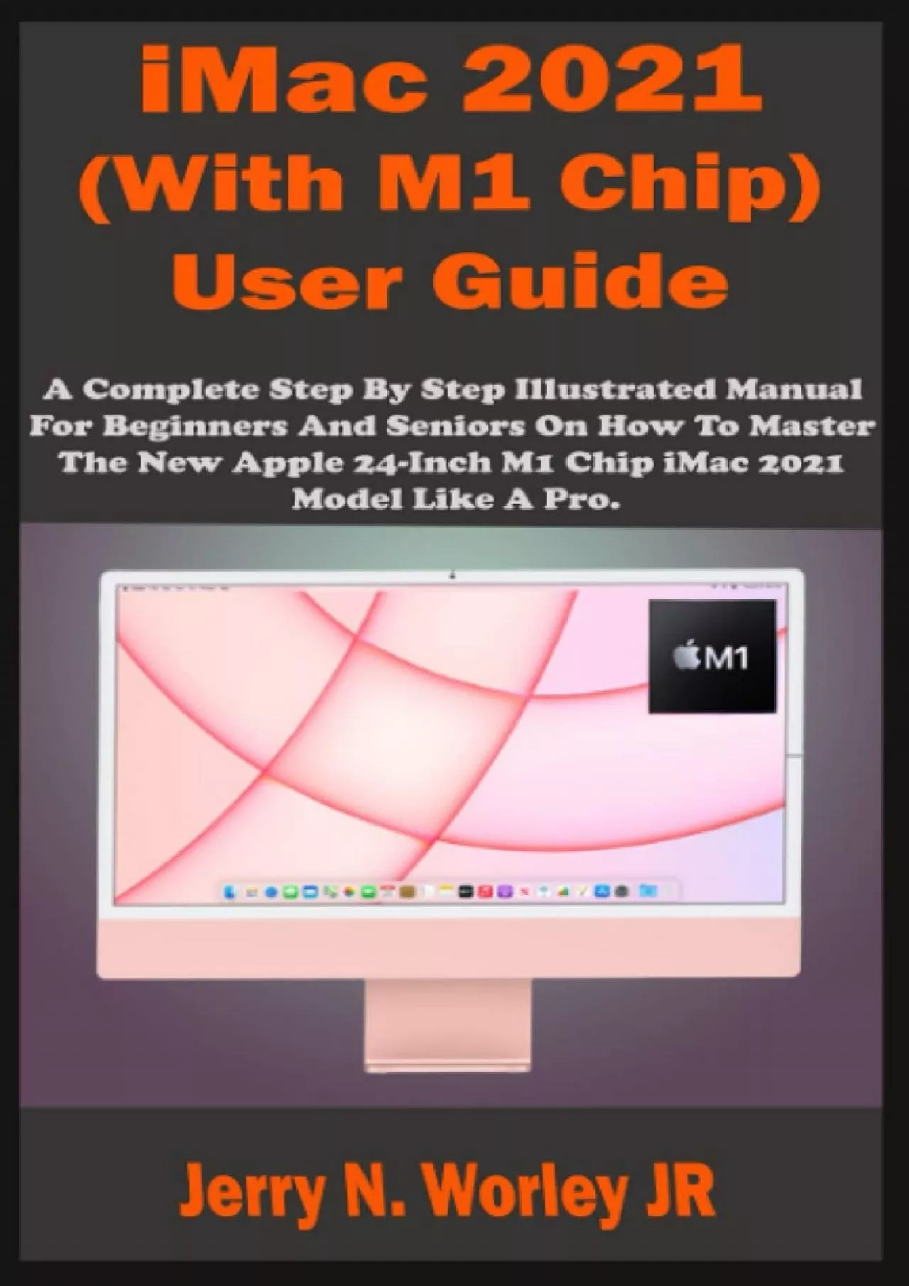 iMac 2021 (With M1 Chip) User Guide: A Complete Step By Step Illustrated Manual For Beginners