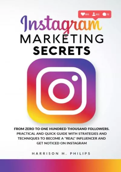 Instagram Marketing Secrets: From Zero to One Hundred Thousand Followers. Practical and Quick Guide with Strategies and Techniques to Become a \'Real\' Influencer and Get Noticed on Instagram