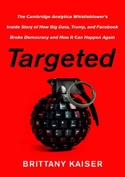 Targeted: The Cambridge Analytica Whistleblower\'s Inside Story of How Big Data, Trump, and Facebook Broke Democracy and How It Can Happen Again