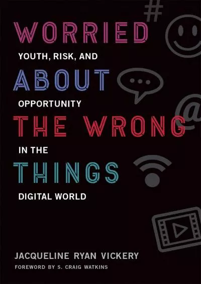 Worried About the Wrong Things: Youth, Risk, and Opportunity in the Digital World (The John D. and Catherine T. MacArthur Foundation Series on Digital Media and Learning)