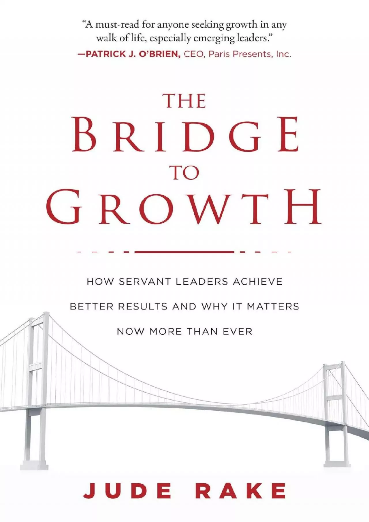 The Bridge to Growth: How Servant Leaders Achieve Better Results and Why It Matters Now