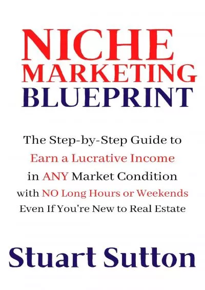 Niche Marketing Blueprint: The Step-by-Step Guide to Earn a Lucrative Income in Any Market Condition with No Long Hours or Weekends Even if You\'re New to Real Estate
