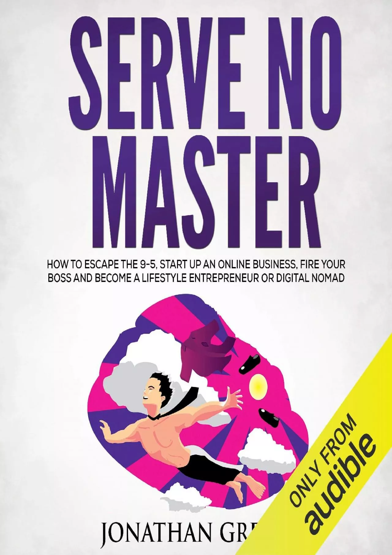 Serve No Master: How to Escape the 9-5, Start up an Online Business, Fire Your Boss and