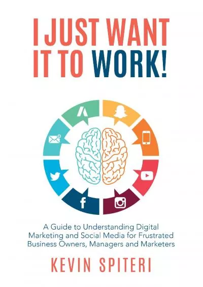 I Just Want It to Work: A Guide to Understanding Digital Marketing and Social Media for Frustrated Business Owners, Managers, and Marketers
