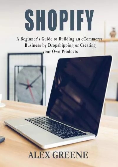 Shopify: A Beginner\'s Guide to Building an eCommerce Business by Dropshipping or Creating Your Own Products