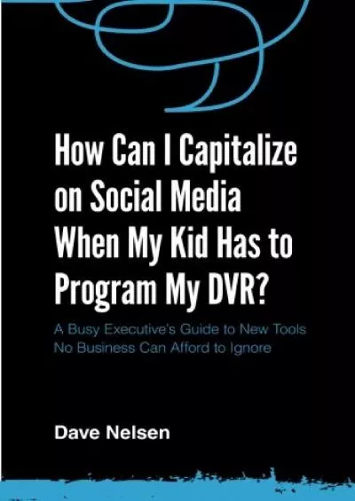 How Can I Capitalize on Social Media When My Kid Has to Program my DVR?: The Busy Executive\'s