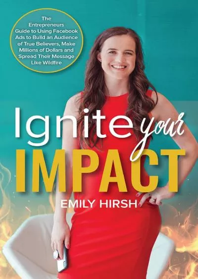 Ignite Your Impact: The Entrepreneur’s Guide to Using Facebook Ads to Build an Audience of True Believers, Make Millions of Dollars, and Spread Their Message like Wildfire