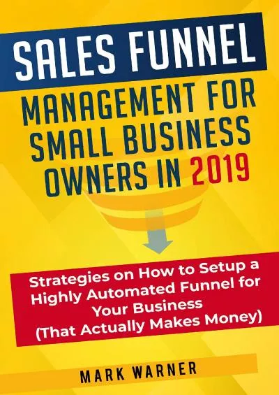 Sales Funnel Management for Small Business Owners in 2019: Strategies on How to Setup a Highly Automated Funnel for Your Business (That Actually Makes Money)