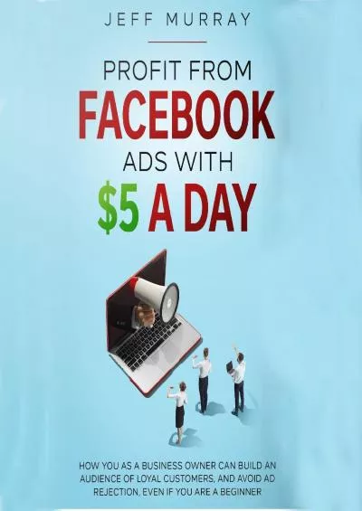 Profit from Facebook Ads with 5 a Day: How You as a Business Owner Can Build a Following of Loyal Customers and Avoid Ad Rejection, Even If You Are a Beginner
