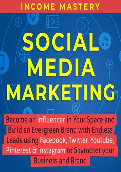 Social Media Marketing: Become an Influencer in Your Space and Build an Evergreen Brand with Endless Leads Using Facebook, Twitter, YouTube, Pinterest & Instagram to Skyrocket Your Business and Brand