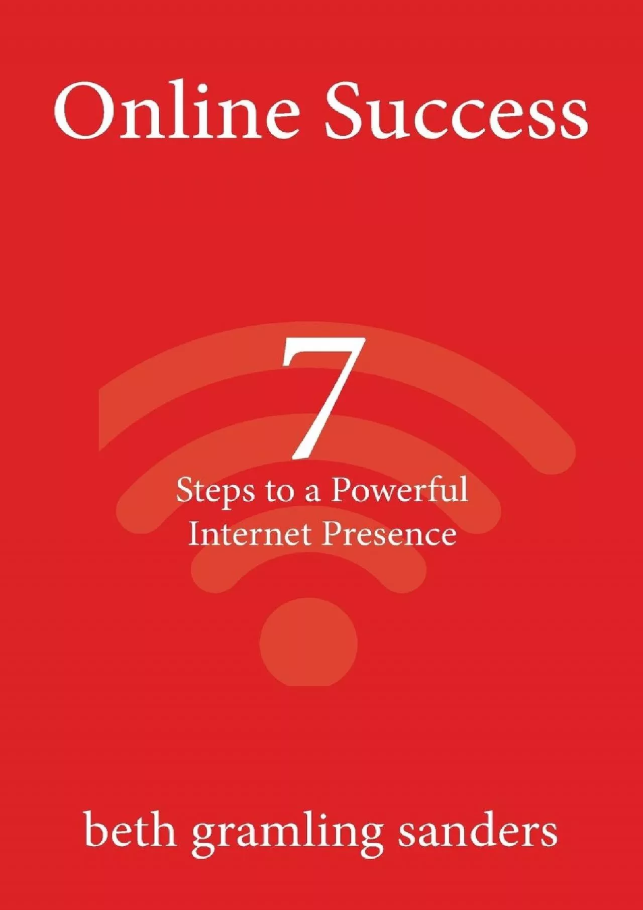Online Success: 7 Steps to a Powerful Internet Presence: What small organizations, entrepreneurs,