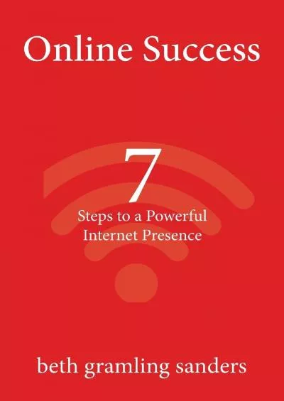 Online Success: 7 Steps to a Powerful Internet Presence: What small organizations, entrepreneurs,