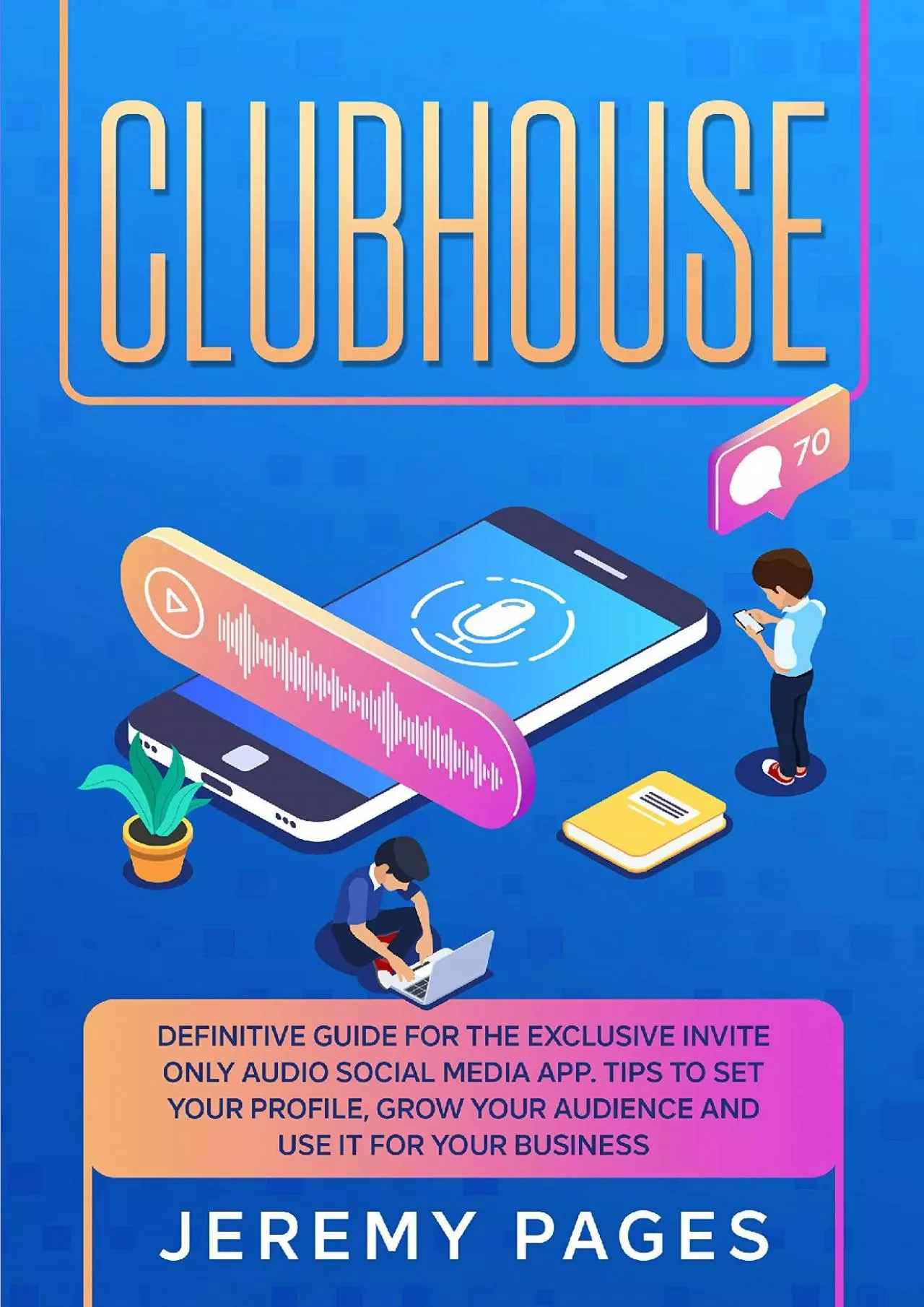 Clubhouse: Definitive Guide for the Exclusive Invite Only Audio Social Media App. Tips