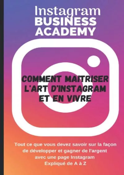Instagram Business Academy: COMMENT MAÎTRISER L\'ART D\'INSTAGRAM ET EN VIVRE, EXPLIQUE ETAPE PAR ETAPE (French Edition)