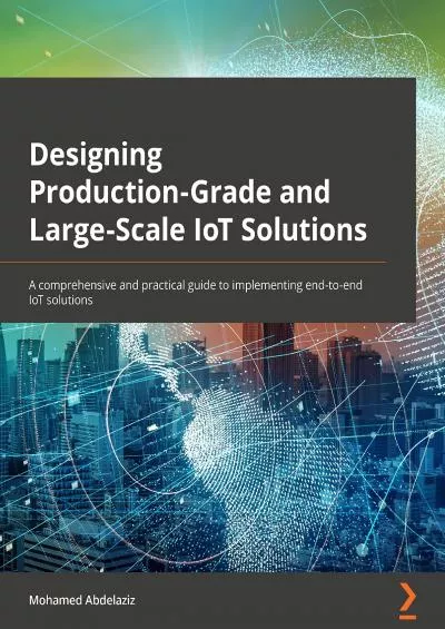 [READ]-Designing Production-Grade and Large-Scale IoT Solutions A comprehensive and practical guide to implementing end-to-end IoT solutions
