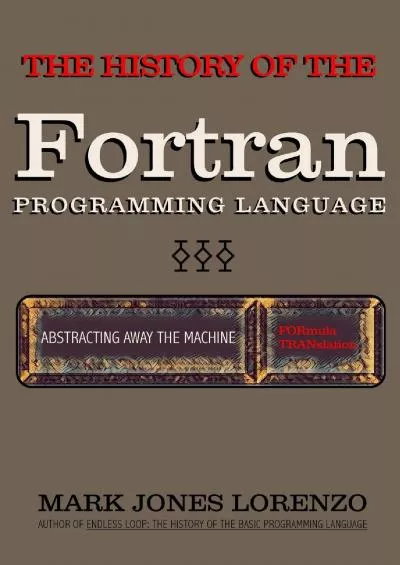 [FREE]-Abstracting Away the Machine: The History of the FORTRAN Programming Language (FORmula TRANslation)