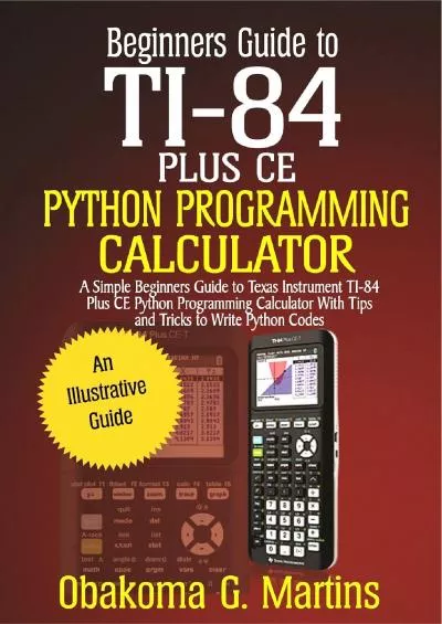 [READING BOOK]-Beginners Guide to TI-84 Plus CE Python Programming Calculator : A Simple Beginners Guide to Texas Instrument TI-84 Plus CE Python Programming Calculator with Tips and Tricks to Write Python Codes