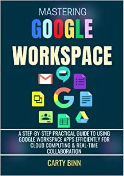 (BOOK)-MASTERING GOOGLE WORKSPACE: A Step-By-Step Practical Guide to Using Google Workspace Apps Efficiently for Cloud Computing  Real-time Collaboration