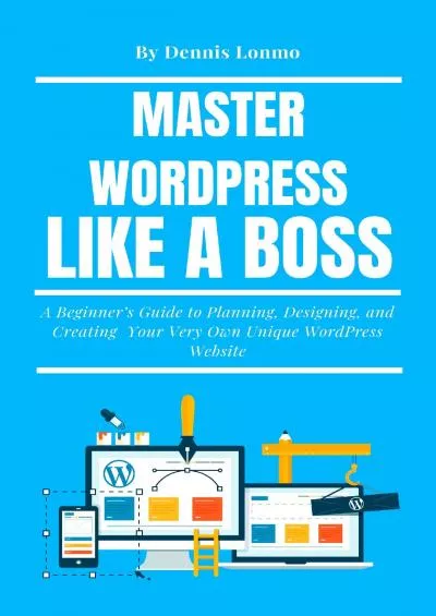 (BOOK)-Master WordPress Like A Boss: A Beginner’s Guide to Planning, Designing, and Creating Your Very Own Unique WordPress Website