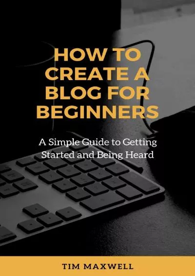 (EBOOK)-How To Create A Blog For Beginners: A Simple Guide To Getting Started And Being