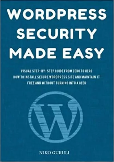 (DOWNLOAD)-WordPress Security Made Easy: Visual Step-by-Step Guide From Zero to Hero How to Install Secure WordPress Site and Maintain it Cost Free and Without Turning into a Geek (WordPress Mastery)