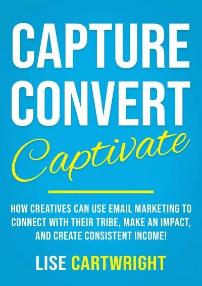 (BOOK)-Capture, Convert, Captivate: How Creatives Can Use Email Marketing To Connect With Their Tribe, Make An Impact, and Create Consistent Income