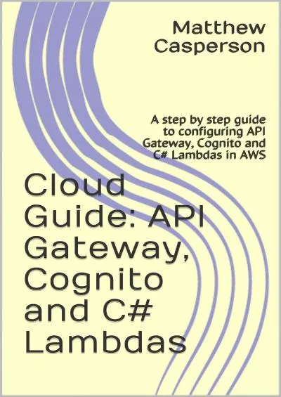 [READ]-API Gateway, Cognito and C Lambdas: A step by step guide to configuring API Gateway, Cognito and C Lambdas in AWS (AWS Cloud Guides)