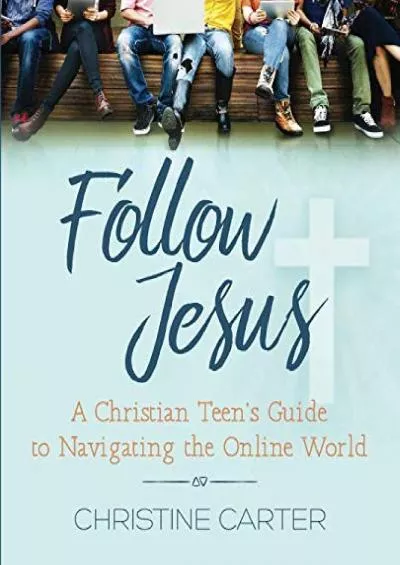 [PDF]-Follow Jesus: A Christian Teen\'s Guide to Navigating the Online World