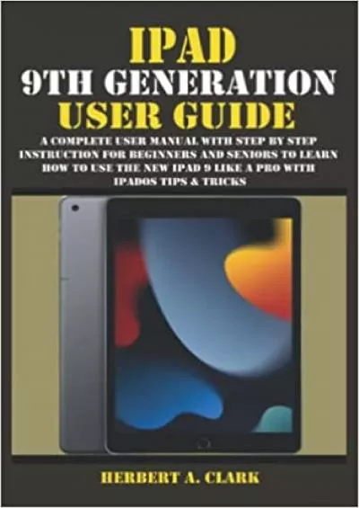 (BOOK)-IPAD 9TH GENERATION USER GUIDE A Complete User Manual with Step By Step Instruction for Beginners and Seniors to Learn How to Use the New iPad 9 Like A Pro With iPadOS Tips & Tricks