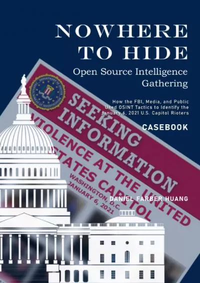 [BEST]-NOWHERE TO HIDE: Open Source Intelligence Gathering - CASEBOOK: How the FBI, Media, and Public Identiified the January 6, 2021 U.S. Capitol Rioters