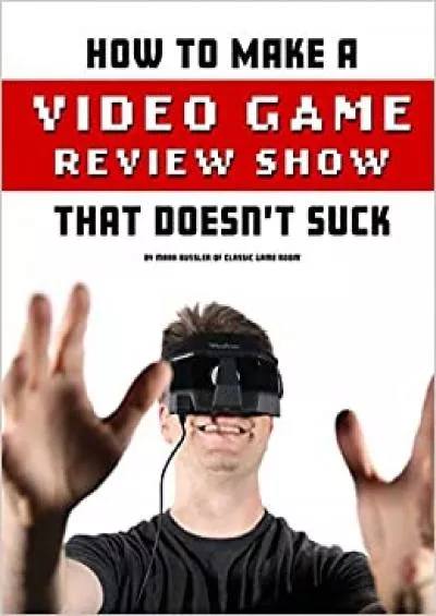 (EBOOK)-How To Make A Video Game Review Show That Doesn\'t Suck (Classic Game Room)