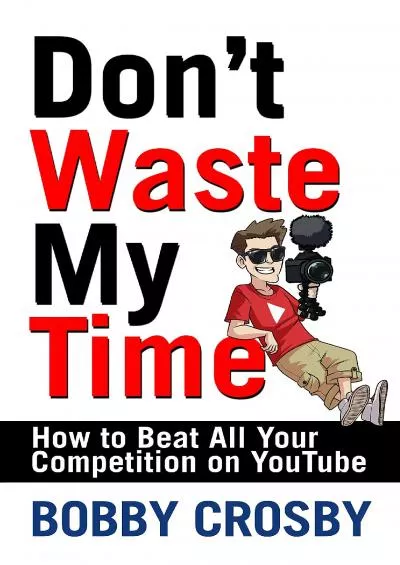 (EBOOK)-Don\'t Waste My Time How To Beat All Your Competition On YouTube