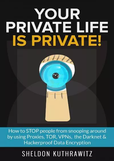 (READ)-Your Private Life is Private! : How to STOP people from snooping around by using Proxies, TOR, VPNs, the Darknet & Hackerproof Data Encryption