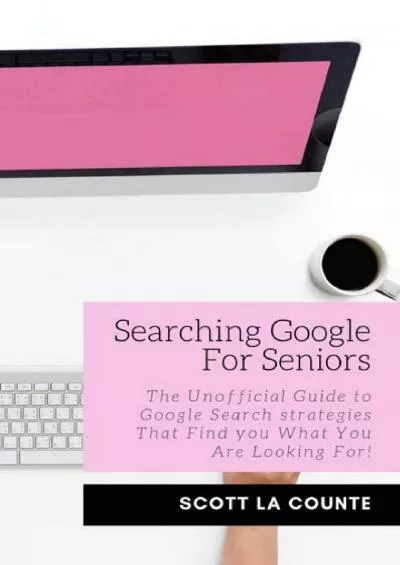 (BOOK)-Searching Google For Seniors: The Unofficial Guide to Google Search Strategies That Find You What You Are Looking For!