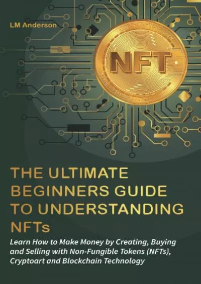 (BOOK)-The Ultimate Beginners Guide to Understanding NFTs: Learn How to Make Money by Creating, Buying and Selling with Non-Fungible Tokens (NFTs), Cryptoart and Blockchain Technology