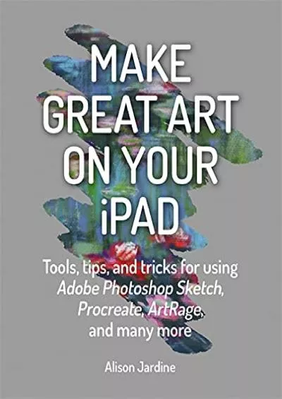 (READ)-Make Great Art on Your iPad: Tools, tips and tricks for using Adobe Photoshop Sketch, Procreate, ArtRage and many more
