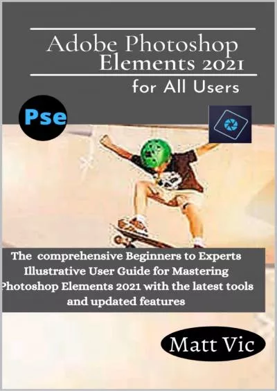 (READ)-Adobe Photoshop Elements 2021 for All Users: The Comprehensive Beginners to Experts Illustrative User Guide for Mastering Photoshop Elements 2021 with Latest tools and Updated Features