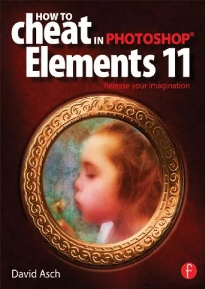 (READ)-How To Cheat in Photoshop Elements 11: Release Your Imagination