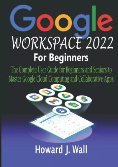 (DOWNLOAD)-GOOGLE WORKSPACE 2022 For Beginners: The Complete User Guide for Beginners and Seniors to Master Google Cloud Computing and Collaborative Apps
