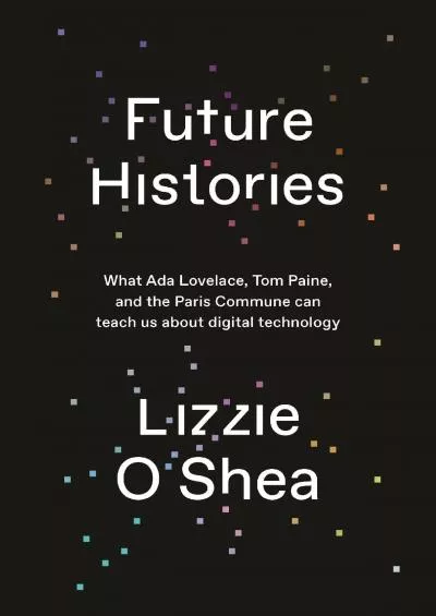 [READING BOOK]-Future Histories: What Ada Lovelace, Tom Paine, and the Paris Commune Can Teach Us About Digital Technology