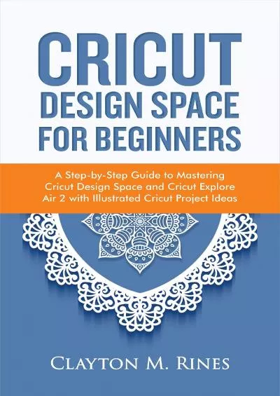 (BOOK)-Cricut Design Space for Beginners: A Step-by-Step Guide to Mastering Cricut Design Space and Cricut Explore Air 2 with Illustrated Cricut Project Ideas
