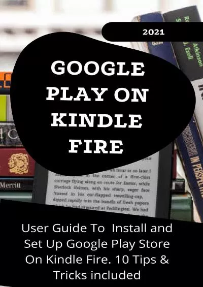 (BOOK)-GOOGLE PLAY ON KINDLE FIRE: 2021 User Guide to Install and Set Up Google Play Store