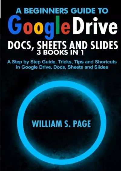 (READ)-A BEGINNERS GUIDE TO GOOGLE DRIVE, DOCS, SHEETS AND SLIDES 3 BOOKS IN 1: A Step