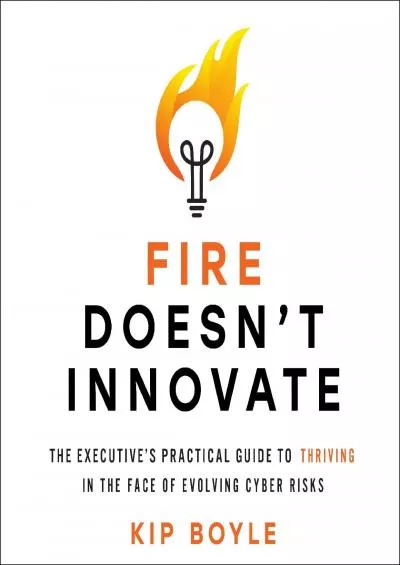 (BOOK)-Fire Doesn\'t Innovate: The Executive\'s Practical Guide to Thriving in the Face of Evolving Cyber Risks