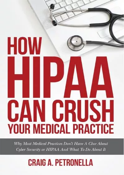 (BOOK)-How HIPAA Can Crush Your Medical Practice: HIPAA Compliance Kit  Manual For 2019: Why Most Medical Practices Don\'t Have A Clue About Cybersecurity or HIPAA And What To Do About It