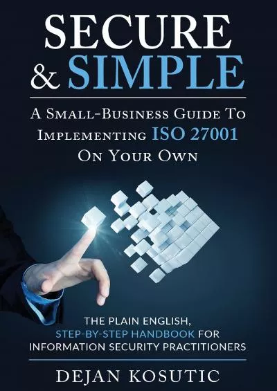 (READ)-Secure  Simple – A Small-Business Guide to Implementing ISO 27001 On Your Own: The Plain English, Step-by-Step Handbook for Information Security Practitioners