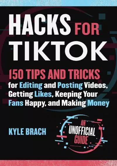 (BOOS)-Hacks for TikTok: 150 Tips and Tricks for Editing and Posting Videos, Getting Likes, Keeping Your Fans Happy, and Making Money