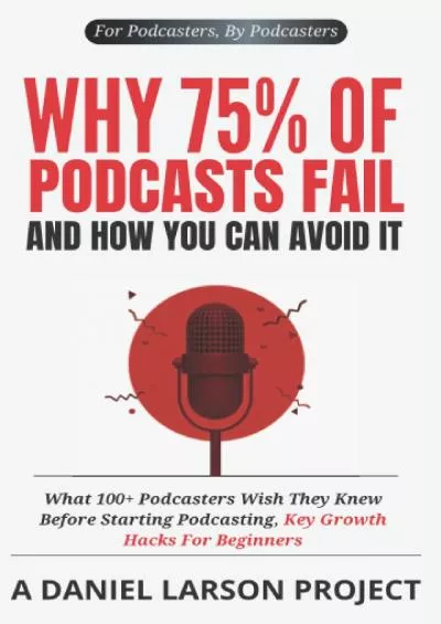 (EBOOK)-Why 75 of Podcasts Fail and How You Can Avoid it: What 100+ Podcasters Wish They Knew Before Starting Podcasting, Key Growth Hacks For Beginners